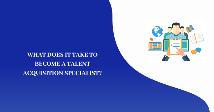 WHAT DOES IT TAKE TO BECOME A TALENT ACQUISITION SPECIALIST?